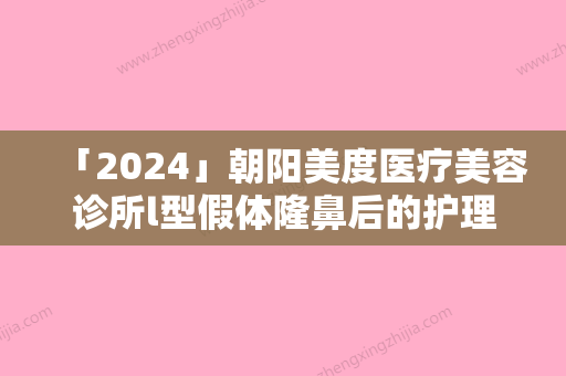 「2024」朝阳美度医疗美容诊所l型假体隆鼻后的护理方法是什么