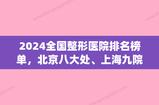 2024全国整形医院排名榜单，北京八大处、上海九院	，如何pick？(上海第九医院整容专家排名)