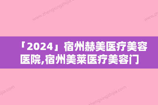 「2024」宿州赫美医疗美容医院,宿州美莱医疗美容门诊成哪位专家更厉害