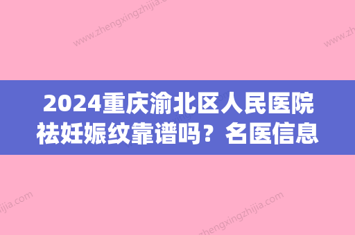 2024重庆渝北区人民医院祛妊娠纹靠谱吗？名医信息&妊娠纹治疗案例(重庆妊娠纹修复)