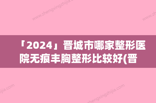 「2024」晋城市哪家整形医院无痕丰胸整形比较好(晋城市韩尚韩医疗美容公立医美牵头)