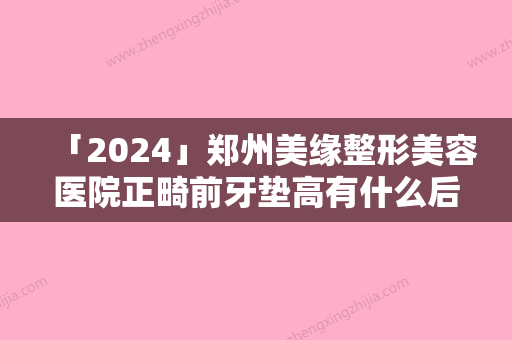 「2024」郑州美缘整形美容医院正畸前牙垫高有什么后遗症呢