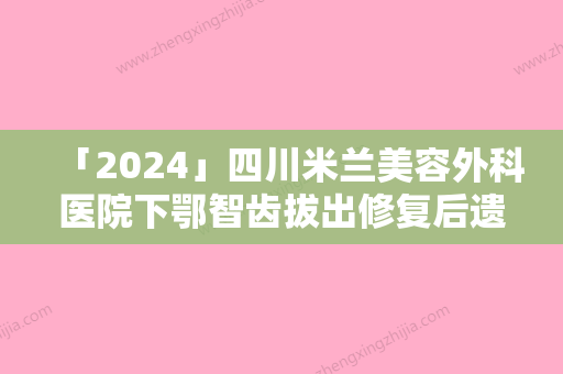 「2024」四川米兰美容外科医院下鄂智齿拔出修复后遗症