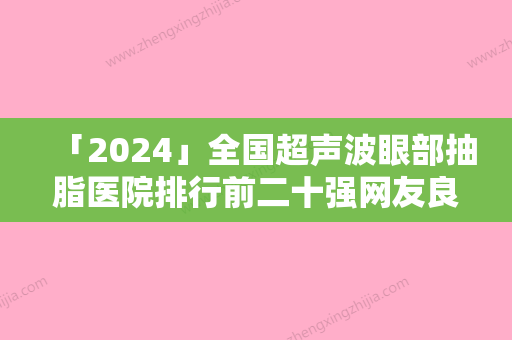 「2024」全国超声波眼部抽脂医院排行前二十强网友良心盛赞-入围