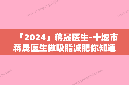 「2024」蒋晟医生-十堰市蒋晟医生做吸脂减肥你知道吗