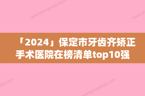 「2024」保定市牙齿齐矫正手术医院在榜清单top10强哪个比较好（保定嘉瑞口腔门诊部省内人气高）