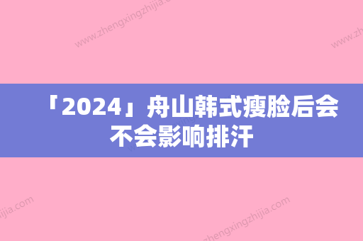 「2024」舟山韩式瘦脸后会不会影响排汗