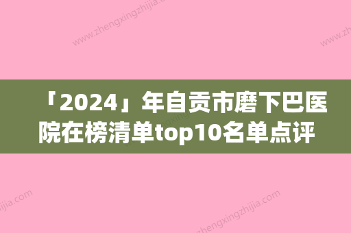 「2024」年自贡市磨下巴医院在榜清单top10名单点评(自贡金禧医疗美容诊所水平高)