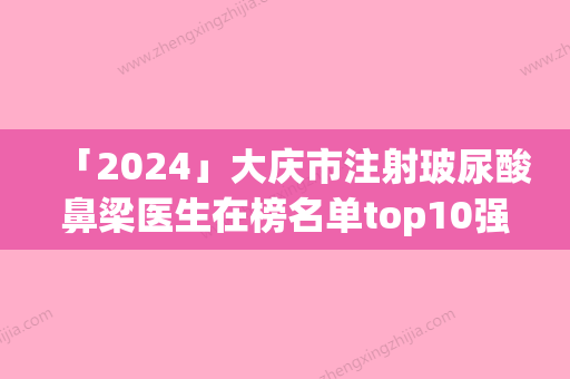 「2024」大庆市注射玻尿酸鼻梁医生在榜名单top10强是哪位-孙衍峰医生实力依旧抗打