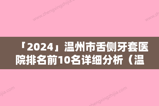 「2024」温州市舌侧牙套医院排名前10名详细分析（温州谢碎华口腔门诊部技术、设备）