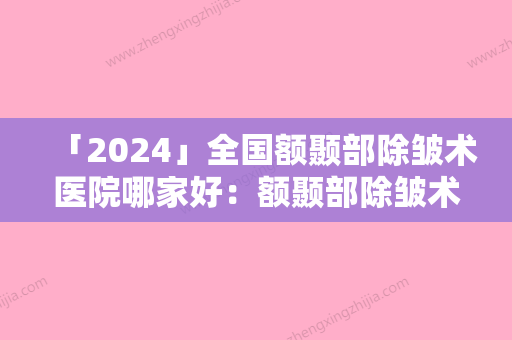 「2024」全国额颞部除皱术医院哪家好：额颞部除皱术医院前50口碑榜发布