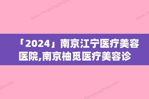 「2024」南京江宁医疗美容医院,南京柚觅医疗美容诊所热门top口碑盘点