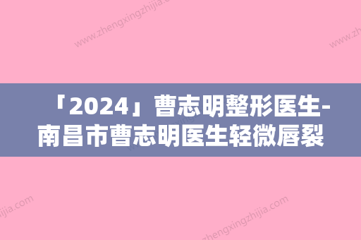 「2024」曹志明整形医生-南昌市曹志明医生轻微唇裂治疗专家手术项目各有特点