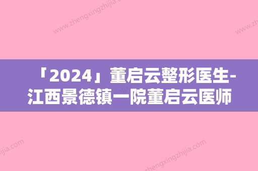 「2024」董启云整形医生-江西景德镇一院董启云医师知名连锁实力靠谱