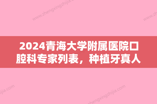 2024青海大学附属医院口腔科专家列表，种植牙真人案例果赏析~