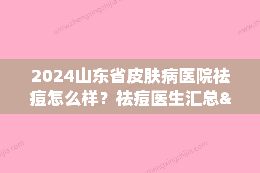 2024山东省皮肤病医院祛痘怎么样？祛痘医生汇总&黄金微针祛痘案例(山东省皮肤病医院治痘痘)