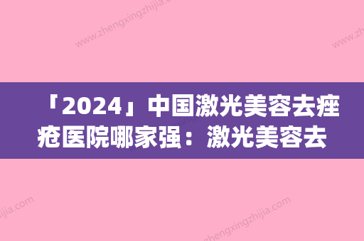 「2024」中国激光美容去痤疮医院哪家强：激光美容去痤疮医院top50强票选结果公布