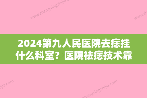 2024第九人民医院去痣挂什么科室？医院祛痣技术靠谱吗？价格表2024