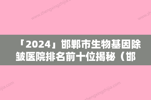 「2024」邯郸市生物基因除皱医院排名前十位揭秘（邯郸市生物基因除皱整形医院）