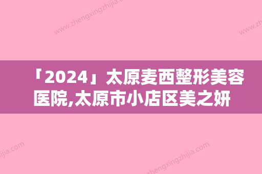 「2024」太原麦西整形美容医院,太原市小店区美之妍医疗美容诊所你比较看好哪一家