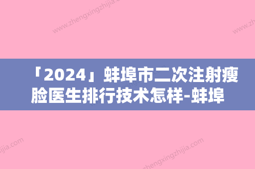 「2024」蚌埠市二次注射瘦脸医生排行技术怎样-蚌埠市二次注射瘦脸整形医生