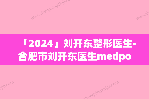 「2024」刘开东整形医生-合肥市刘开东医生medpor耳支架口碑评价公布