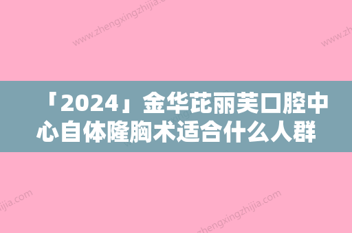 「2024」金华芘丽芙口腔中心自体隆胸术适合什么人群，有风险吗