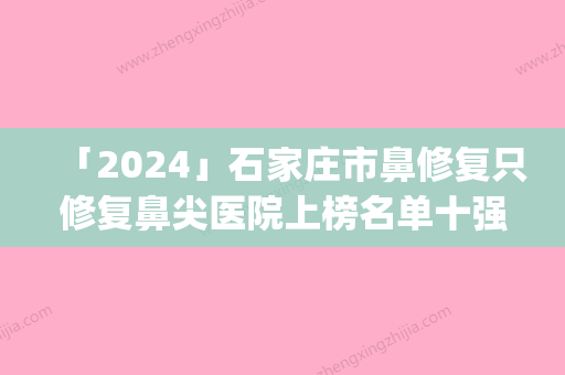 「2024」石家庄市鼻修复只修复鼻尖医院上榜名单十强个个都是王牌-欣奕除疤实力pk大对比