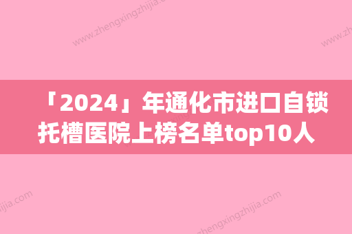 「2024」年通化市进口自锁托槽医院上榜名单top10人气高的有哪些-通化市进口自锁托槽口腔医院