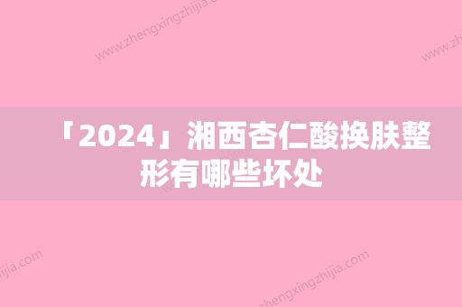 「2024」湘西杏仁酸换肤整形有哪些坏处