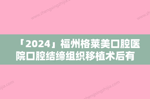 「2024」福州格莱美口腔医院口腔结缔组织移植术后有没有后遗症呢