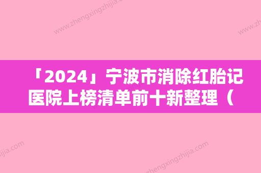 「2024」宁波市消除红胎记医院上榜清单前十新整理（宁波市消除红胎记整形医院）