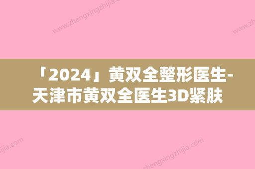 「2024」黄双全整形医生-天津市黄双全医生3D紧肤嫩肤人气口碑不错