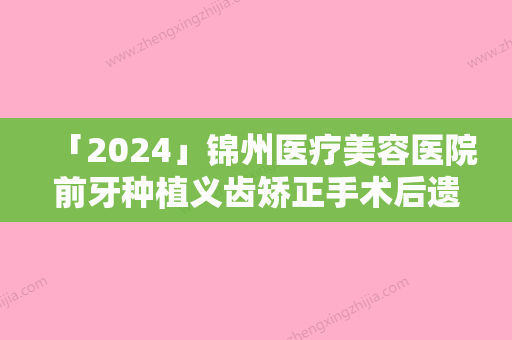 「2024」锦州医疗美容医院前牙种植义齿矫正手术后遗症及禁忌