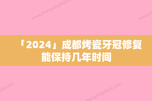 「2024」成都烤瓷牙冠修复能保持几年时间