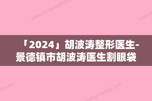 「2024」胡波涛整形医生-景德镇市胡波涛医生割眼袋手术外切超人气实力三甲医生