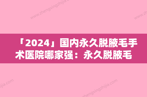 「2024」国内永久脱腋毛手术医院哪家强：永久脱腋毛手术医院50强不踩坑