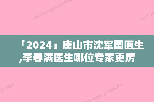 「2024」唐山市沈军国医生,李春满医生哪位专家更厉害