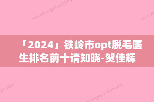 「2024」铁岭市opt脱毛医生排名前十请知晓-贺佳辉医生口碑没得挑