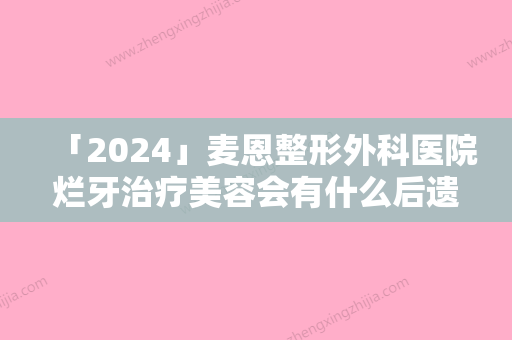 「2024」麦恩整形外科医院烂牙治疗美容会有什么后遗症