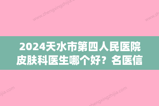 2024天水市第四人民医院皮肤科医生哪个好？名医信息汇总|祛斑案例果