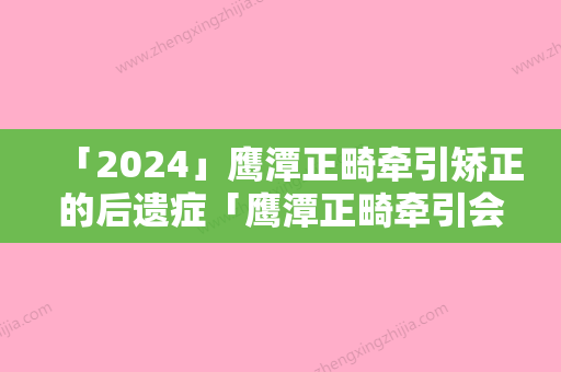 「2024」鹰潭正畸牵引矫正的后遗症「鹰潭正畸牵引会留下那些后遗症」