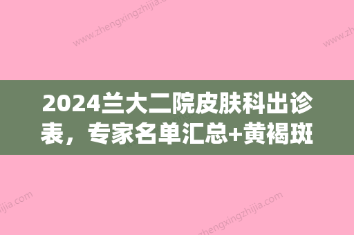 2024兰大二院皮肤科出诊表，专家名单汇总+黄褐斑治疗案例(兰大二院皮肤科专家门诊时间安排)