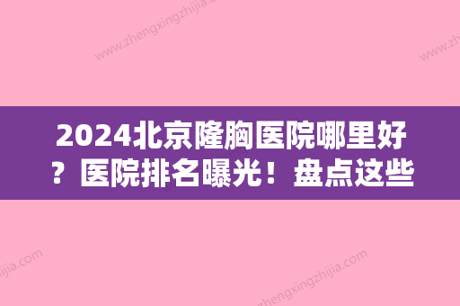 2024北京隆胸医院哪里好？医院排名曝光！盘点这些2024人气高的医院