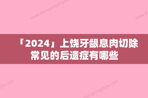 「2024」上饶牙龈息肉切除常见的后遗症有哪些