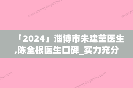 「2024」淄博市朱建莹医生,陈全根医生口碑_实力充分PK