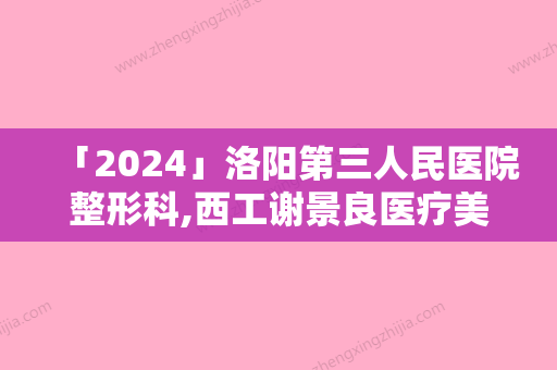 「2024」洛阳第三人民医院整形科,西工谢景良医疗美容诊所技术比拼，实力一清二楚