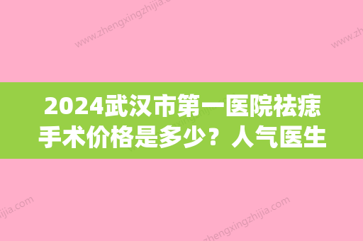 2024武汉市第一医院祛痣手术价格是多少？人气医生+激光祛斑案例(武汉市一医院祛痣要预约吗)