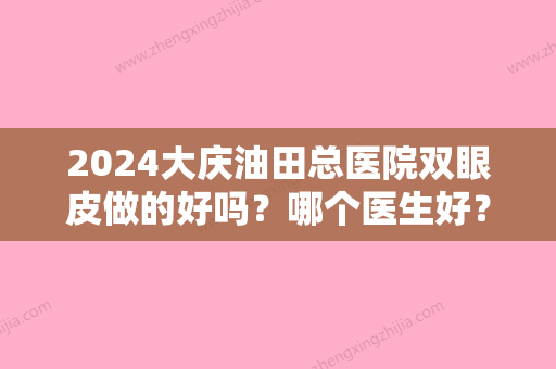 2024大庆油田总医院双眼皮做的好吗？哪个医生好？专家信息+全切案例