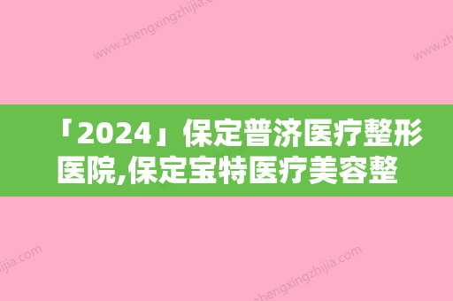 「2024」保定普济医疗整形医院,保定宝特医疗美容整形机构哪个技术更上一楼